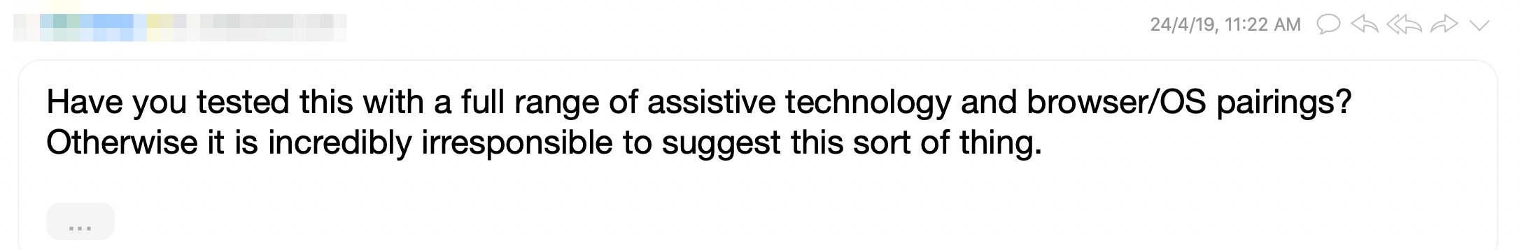 Email that asked if I tested this with a full range of assistive technology and browser pairings. If I didn't, then I'm being incredibly irresponsible.